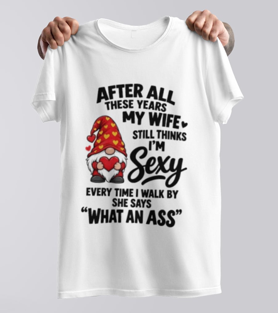 After All These Years My Wife Still Thinks I'm Sexy Every Time I Walk By She Says What An Ass T-Shirt