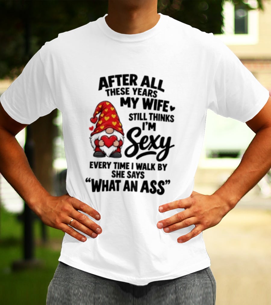 After All These Years My Wife Still Thinks I'm Sexy Every Time I Walk By She Says What An Ass T-Shirt