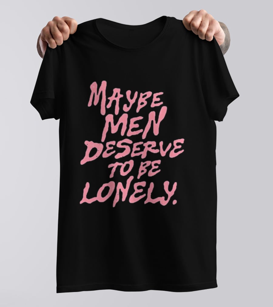 Maybe Men Deserve To Be Lonely T-Shirt