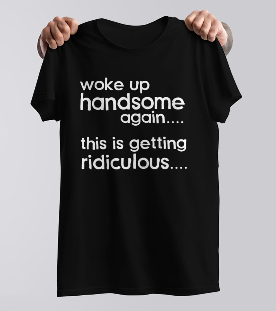 Woke Up Handsome Again This Is Getting Ridiculous T-Shirt