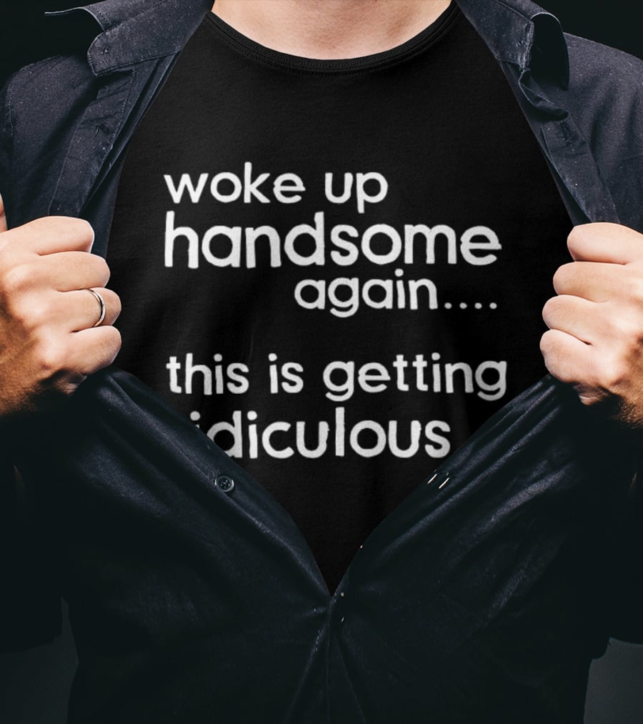 Woke Up Handsome Again This Is Getting Ridiculous T-Shirt