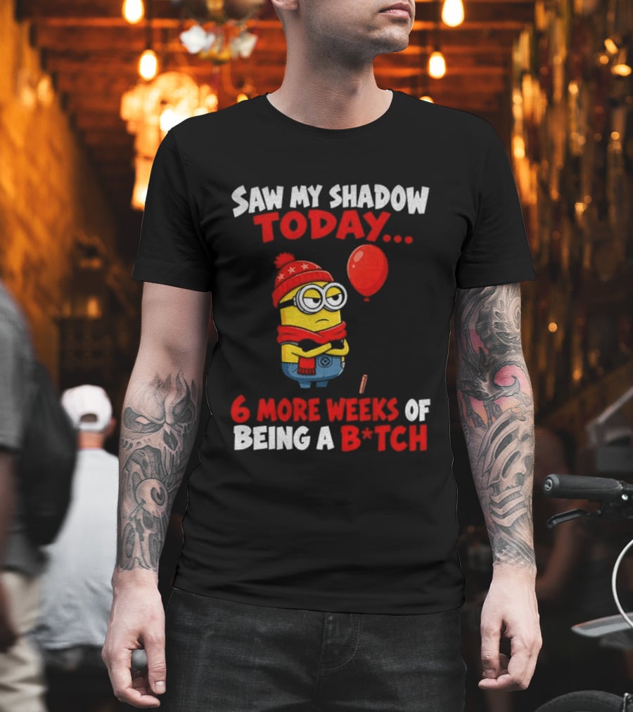 Saw My Shadow Today Minion 6 More Weeks Of Being A B*tch Winter Humor T-Shirt