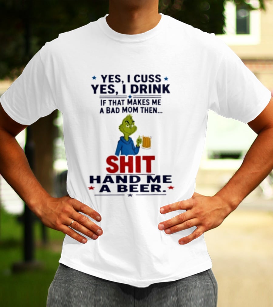 Grinch Yes I Cuss Yes I Drink If That Makes Me A Bad Mom Then Shit Hand Me A Beer T-Shirt