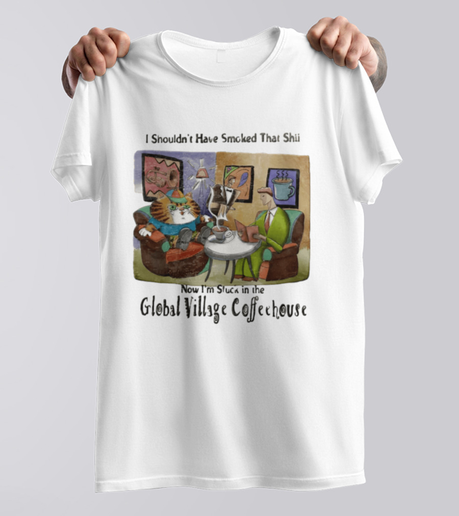 I Shouldn't Have Smoked That Shii Now I'm Stuck In The Global Village Coffeehouse Cat T-Shirt