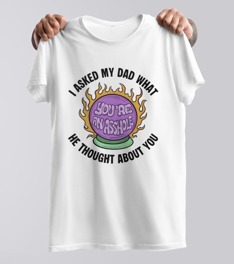 I Asked My Dad What He Thought About You You're An Asshole Crystal Ball T-Shirt