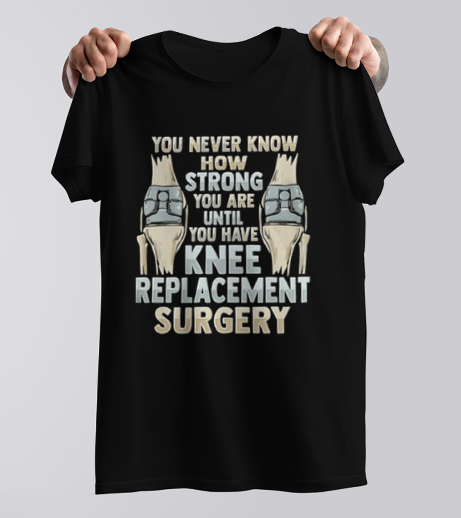 You Never Know How Strong You Are Until You Have Knee Replacement Surgery T-Shirt