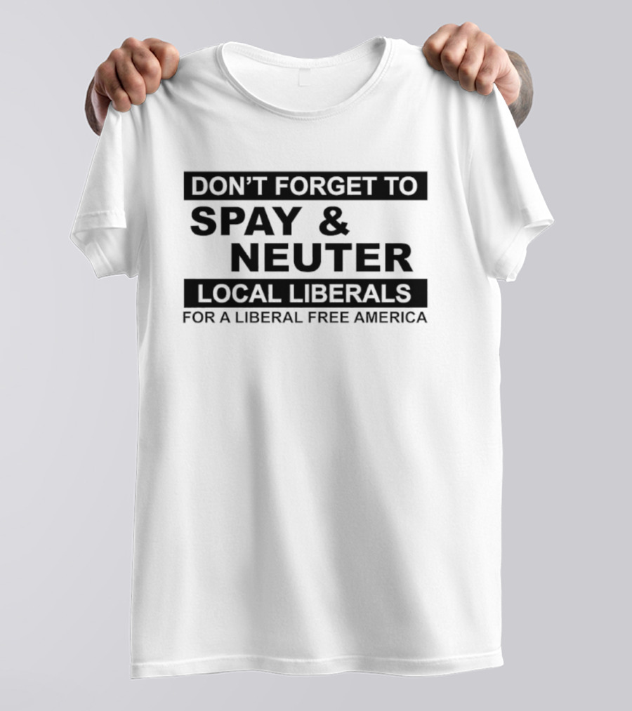 Don't Forget To Spay & Neuter Local Liberals For A Liberal Free America T-Shirt