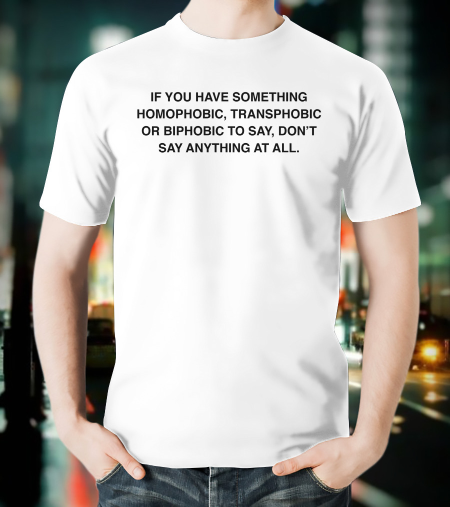 IF YOU HAVE SOMETHING HOMOPHOBIC, TRANSPHOBIC OR BIPHOBIC TO SAY, DON’T SAY ANYTHING AT ALL T-Shirt