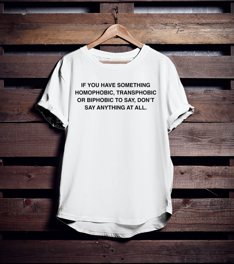 IF YOU HAVE SOMETHING HOMOPHOBIC, TRANSPHOBIC OR BIPHOBIC TO SAY, DON’T SAY ANYTHING AT ALL T-Shirt