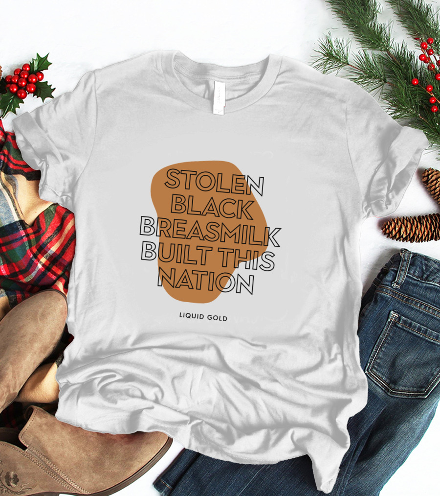 Stolen Black Breastmilk Built This Nation Liquid Gold T-Shirt