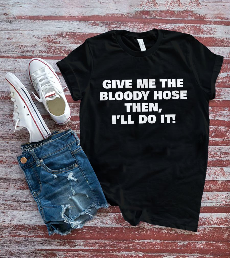 Signtst Give Me The Bloody Hose Then I'll Do It T-Shirt