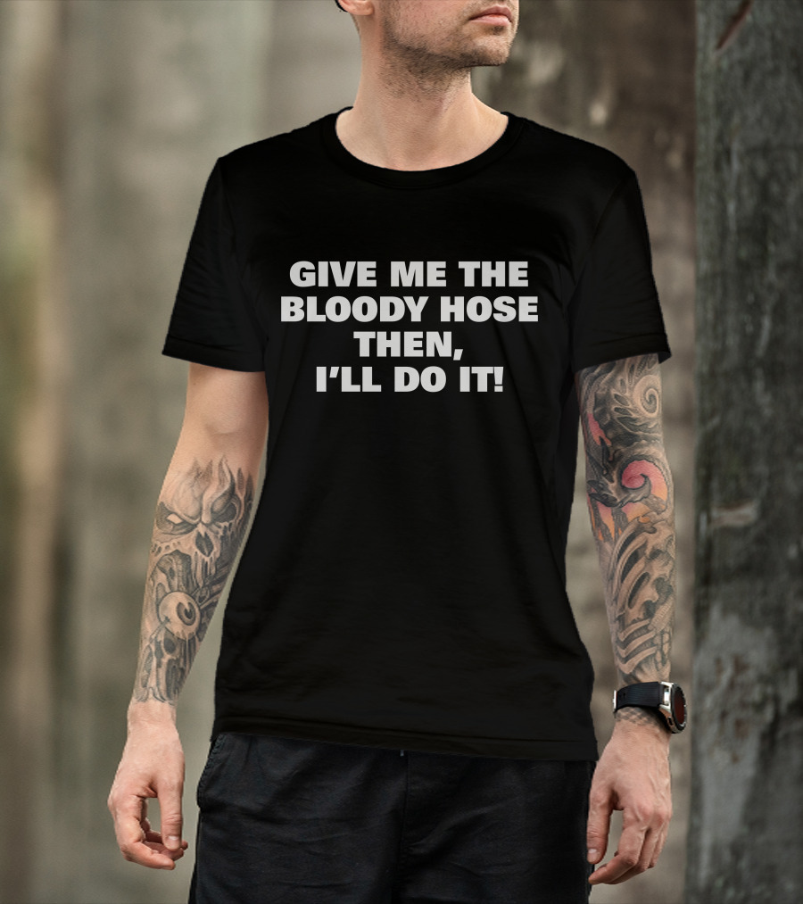 Signtst Give Me The Bloody Hose Then I'll Do It T-Shirt