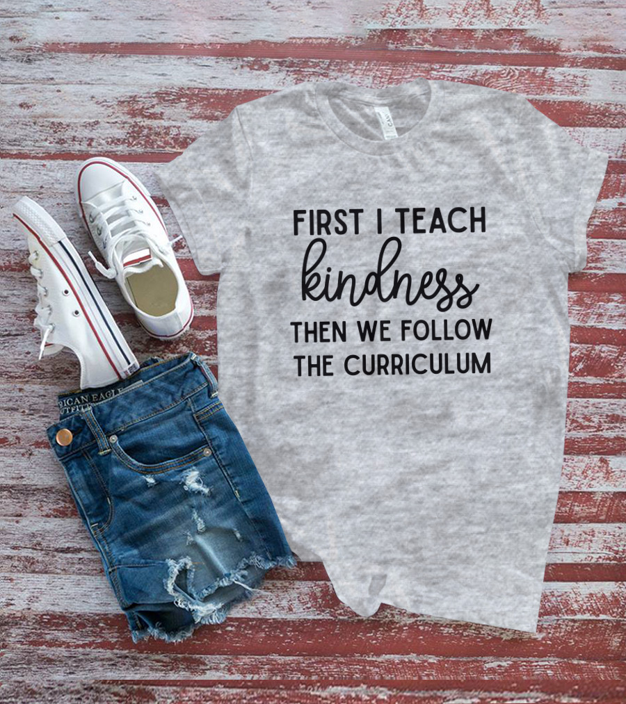 First I Teach Kindness Then We Follow The Curriculum T-Shirt