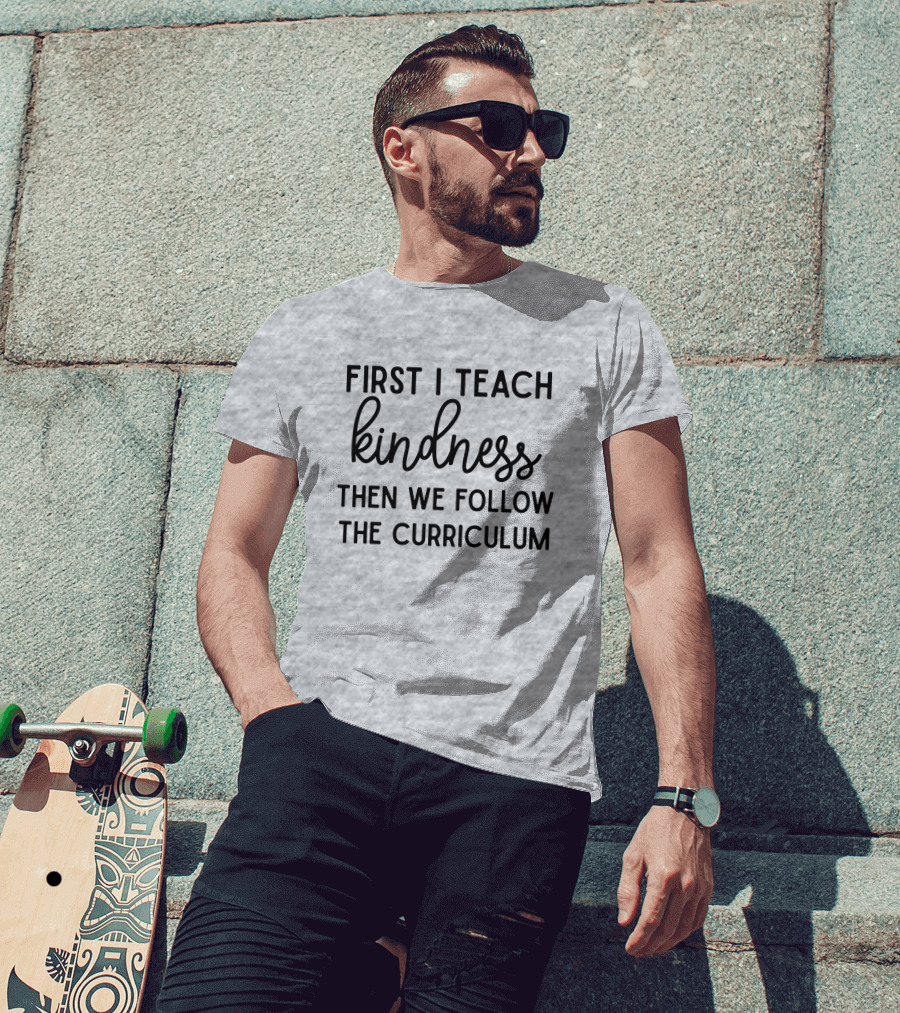 First I Teach Kindness Then We Follow The Curriculum T-Shirt