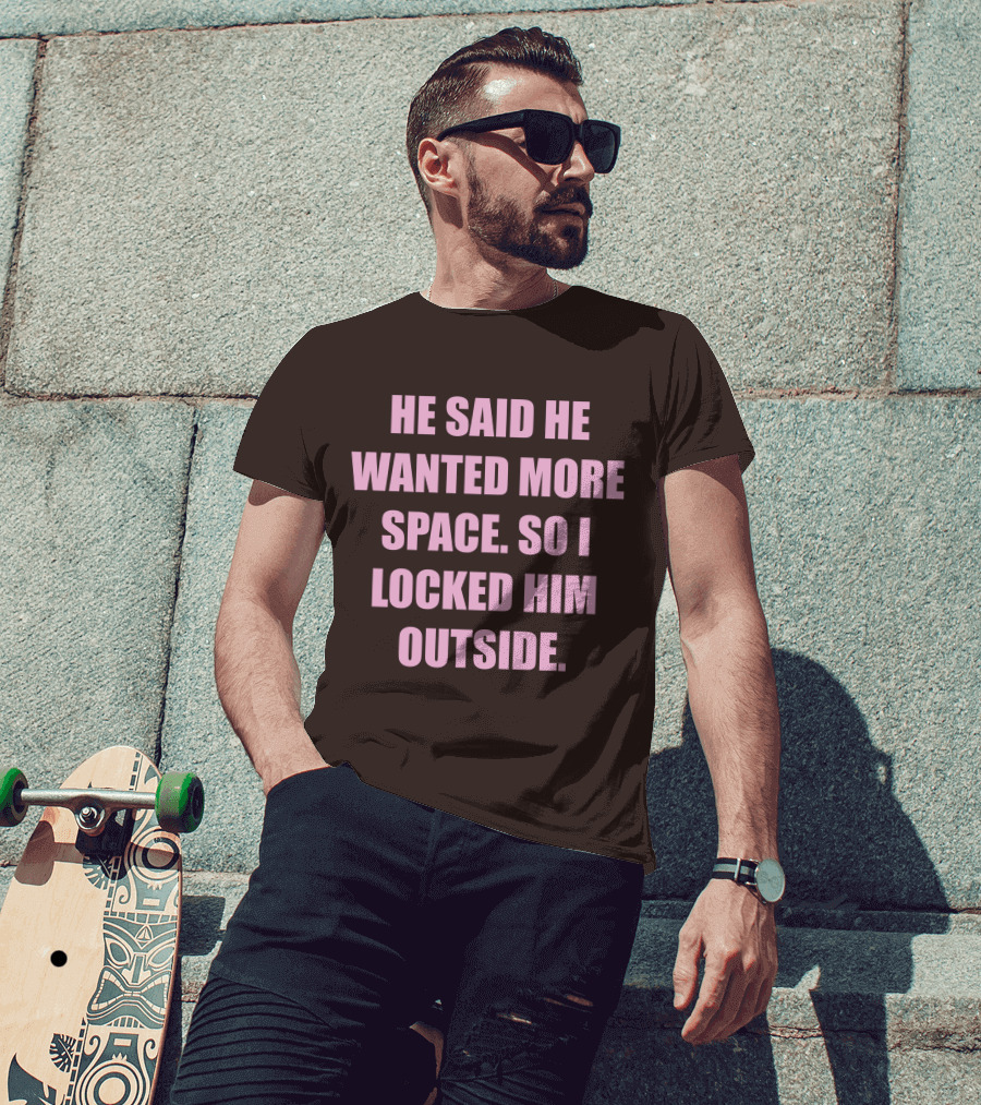 He Said He Wanted More Space So I Locked Him Outside T-Shirt
