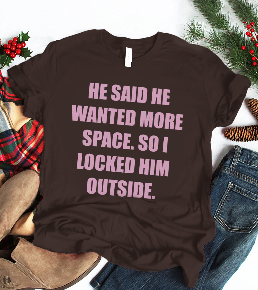 He Said He Wanted More Space So I Locked Him Outside T-Shirt