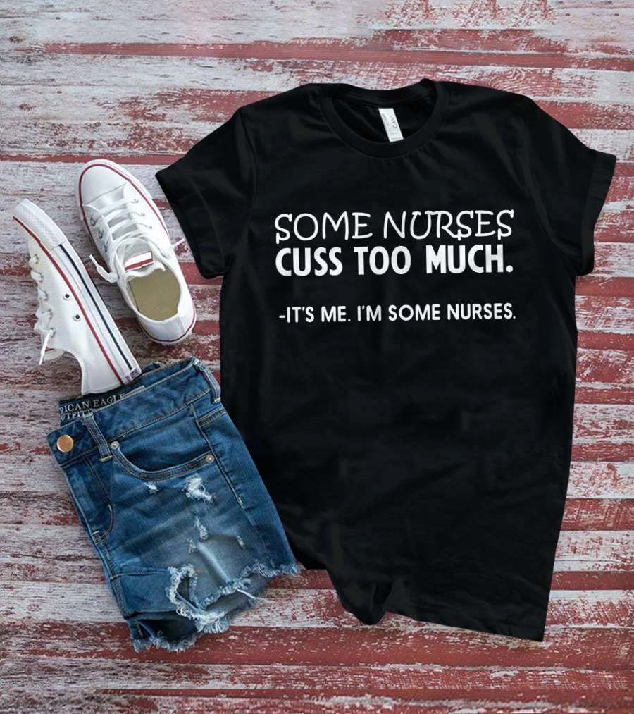 Some Nurses Cuss Too Much It's Me I'm Some Nurses T-Shirt