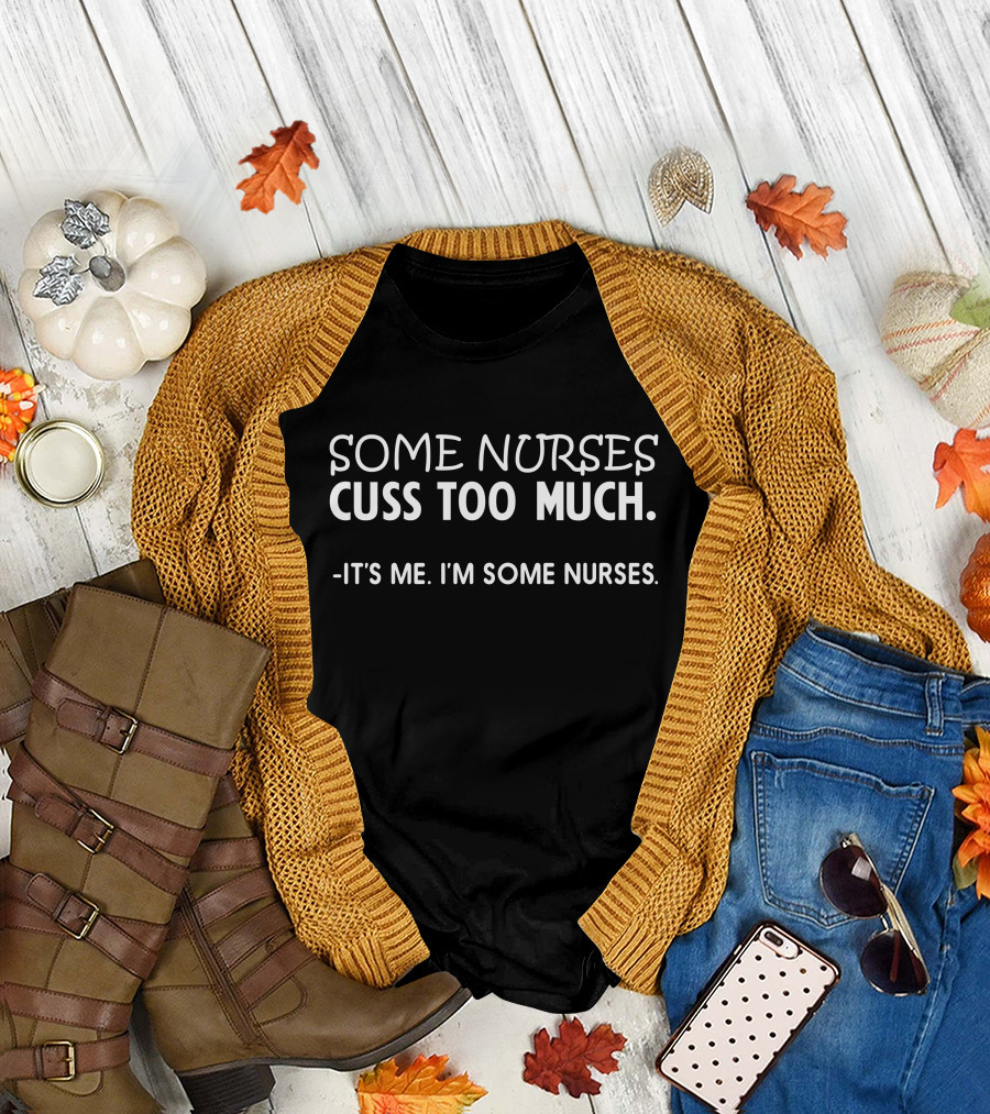 Some Nurses Cuss Too Much It's Me I'm Some Nurses T-Shirt