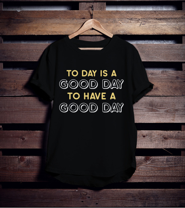 TO DAY IS A GOOD DAY TO HAVE A GOOD DAY T-Shirt