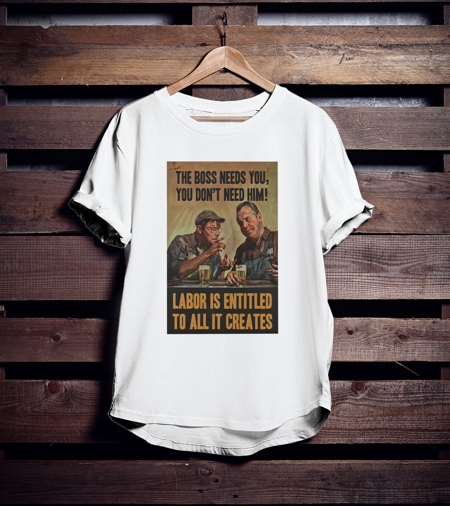 The Boss Needs You You Don't Need Him Labor Is Entitled To All It Creates T-Shirt