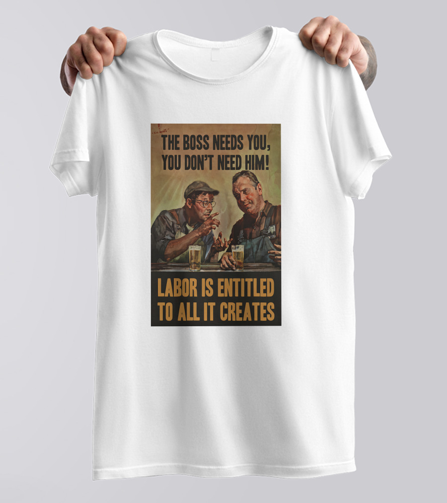 The Boss Needs You You Don't Need Him Labor Is Entitled To All It Creates T-Shirt
