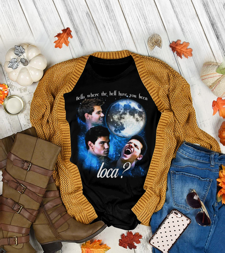Bella Where The Hell Have You Been Loca Full Moon Faces T-Shirt