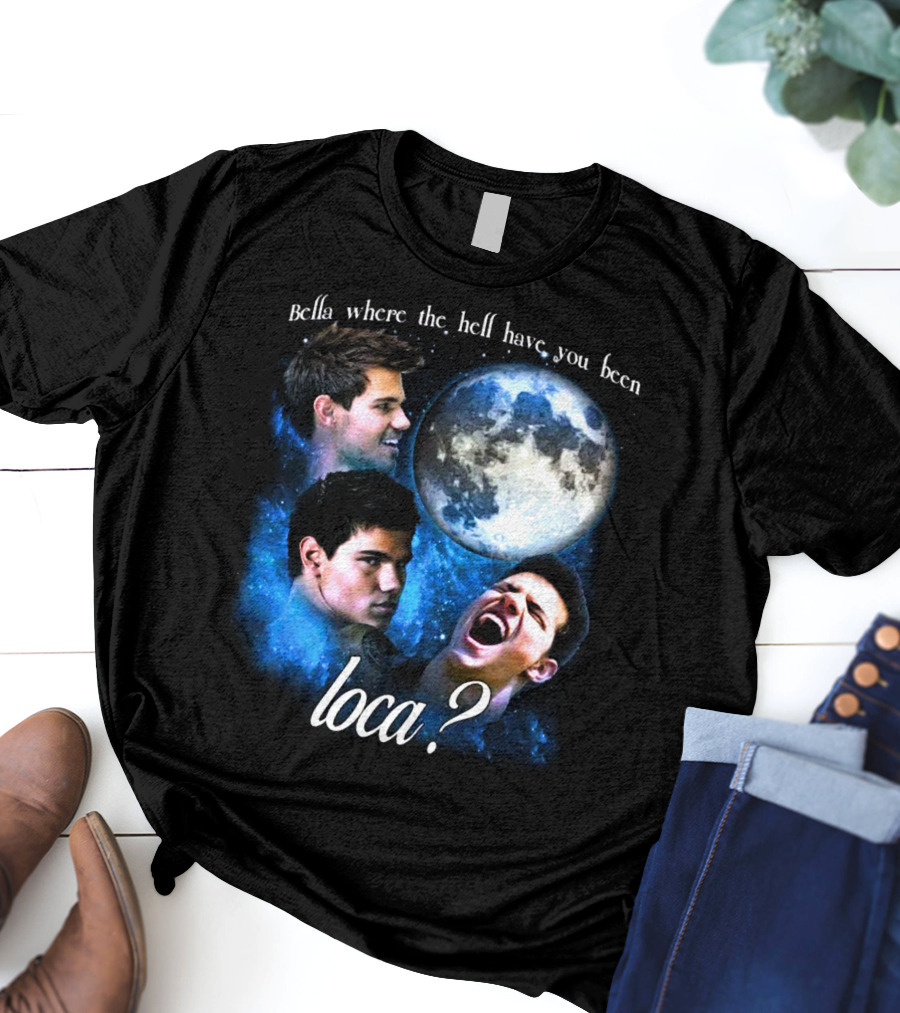 Bella Where The Hell Have You Been Loca Full Moon Faces T-Shirt