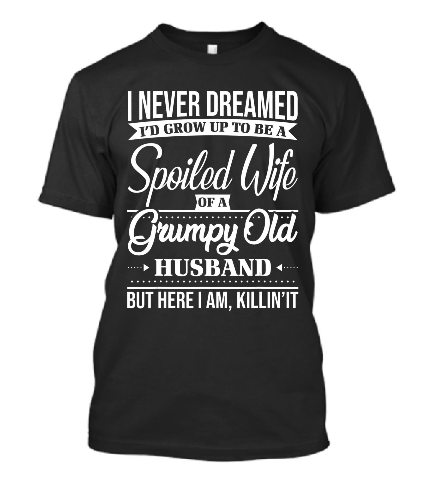 I Never Dreamed I'd Grow Up To Be A Spoiled Wife Of A Grumpy Old Husband But Here I Am, Killin' It T-Shirt