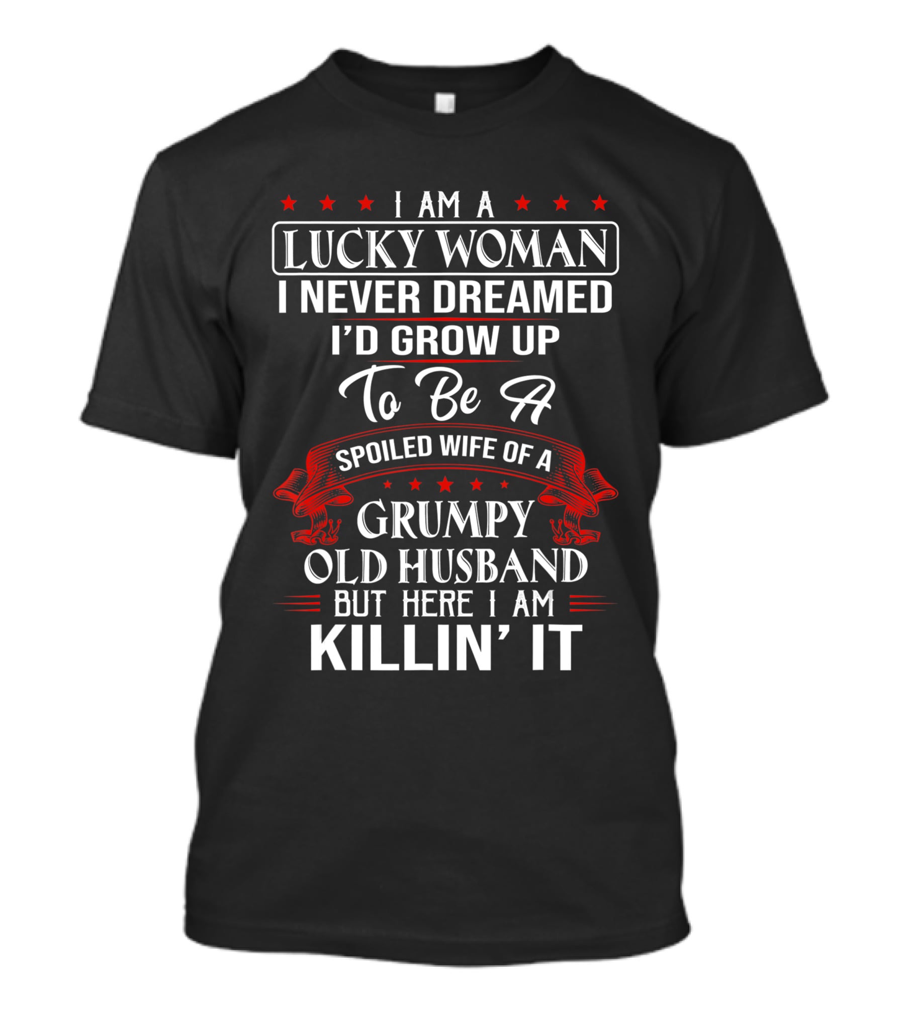 I Am A Lucky Woman I Never Dreamed I'd Grow Up To Be A Spoiled Wife Of A Grumpy Old Husband But Here I Am Killin' It T-Shirt