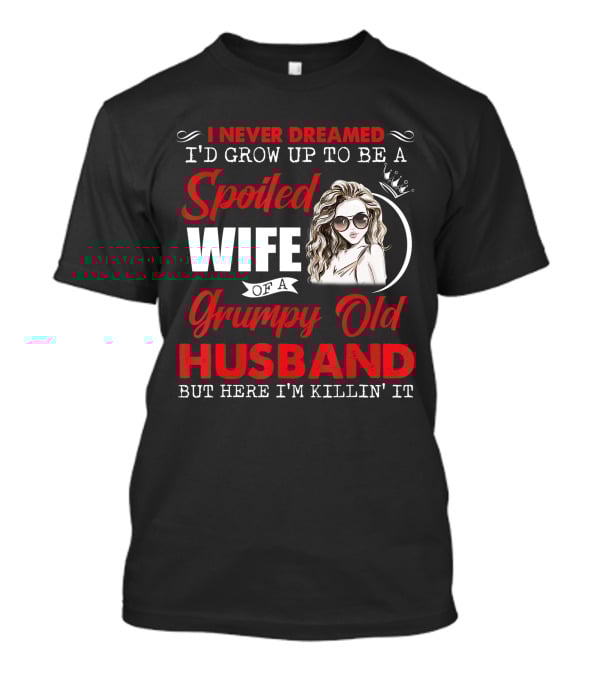 I Never Dreamed I'd Grow Up To Be A Spoiled Wife Of A Grumpy Old Husband But Here I'm Killin' It T-Shirt