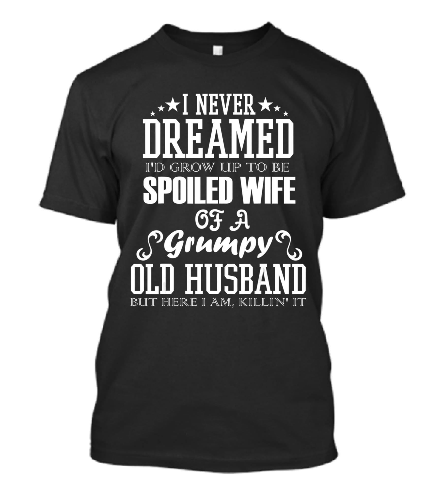 I Never Dreamed I'd Grow Up To Be Spoiled Wife Of A Grumpy Old Husband But Here I Am Killin' It T-Shirt