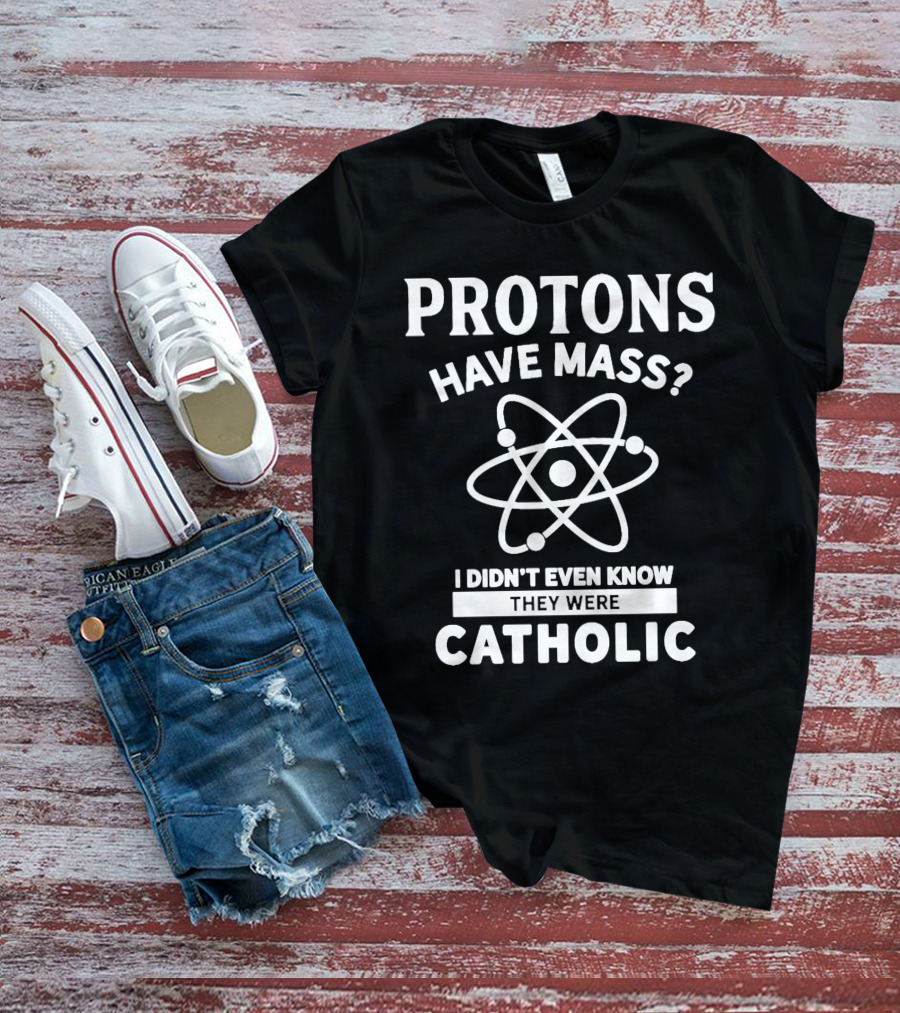 Protons Have Mass I Didn't Even Know They Were Catholic T-Shirt