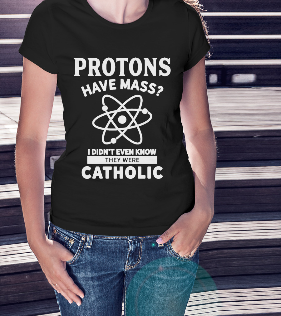 Protons Have Mass I Didn't Even Know They Were Catholic T-Shirt