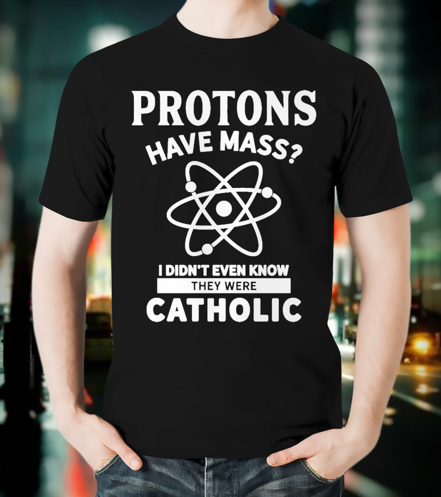 Protons Have Mass I Didn't Even Know They Were Catholic T-Shirt