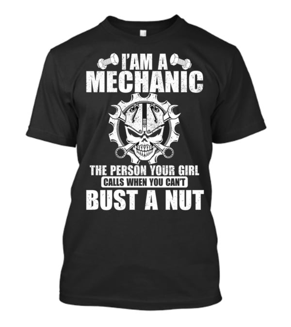 I AM A MECHANIC THE PERSON YOUR GIRL CALLS WHEN YOU CAN'T BUST A NUT T-Shirt