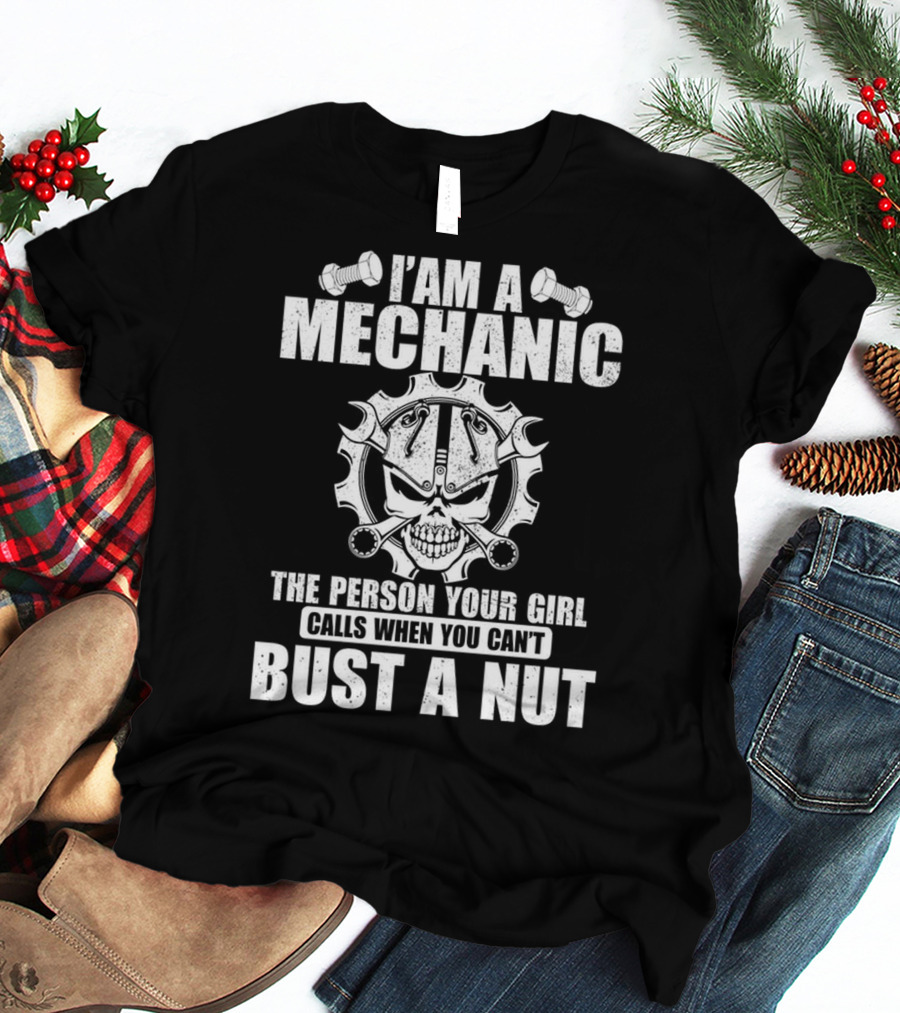 I AM A MECHANIC THE PERSON YOUR GIRL CALLS WHEN YOU CAN'T BUST A NUT T-Shirt