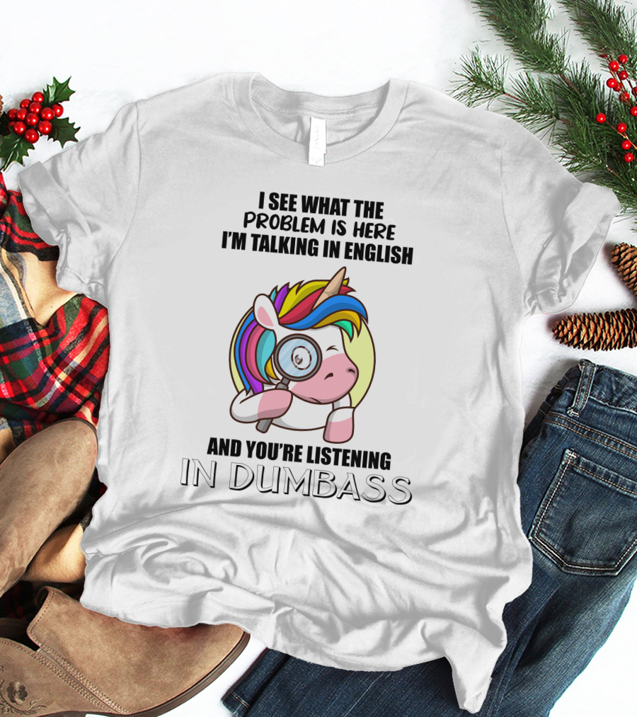 I See What The Problem Is Here I'm Talking In English And You're Listening In Dumbass Unicorn Magnifying Glass T-Shirt