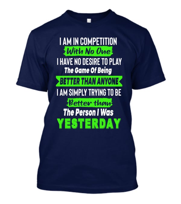 I Am In Competition With No One I Have No Desire To Play The Game Of Being Better Than Anyone I Am Simply Trying To Be Better Than The Person I Was Yesterday T-Shirt