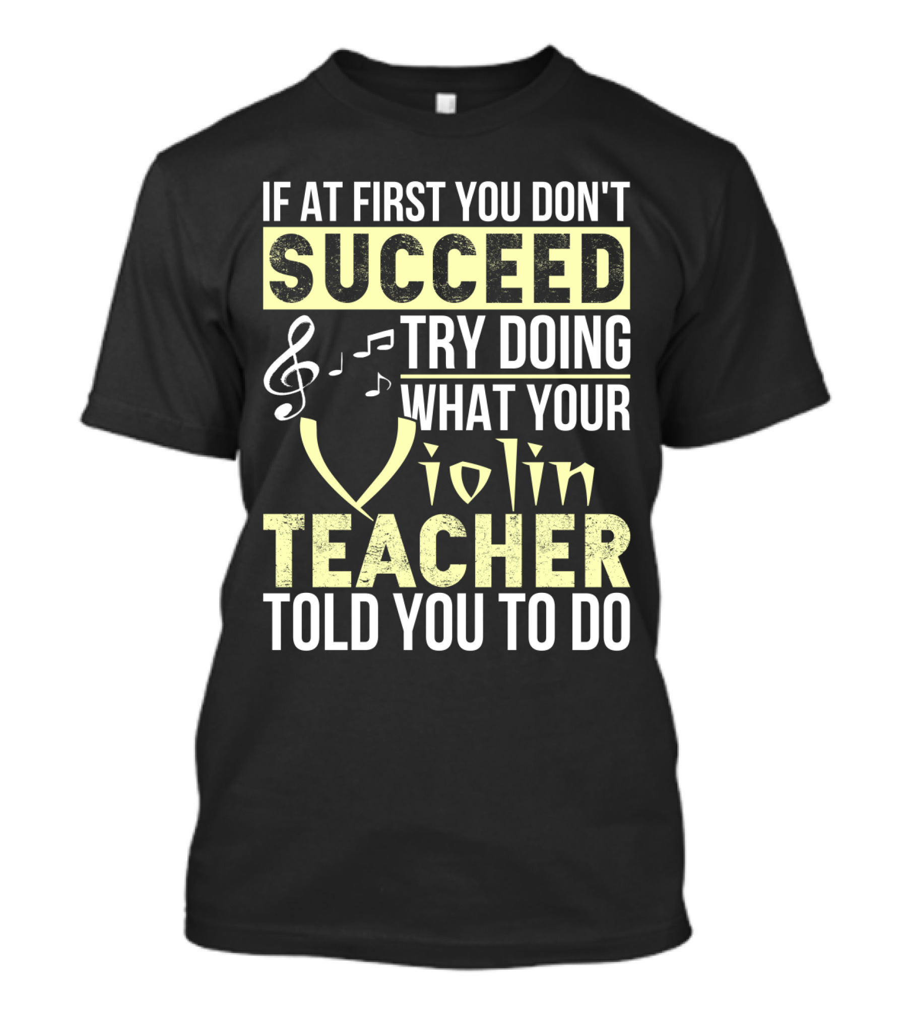 IF AT FIRST YOU DON'T SUCCEED TRY DOING WHAT YOUR VIOLIN TEACHER TOLD YOU TO DO T-Shirt