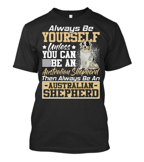 Always Be Yourself Unless You Can Be An Australian Shepherd Then Always Be An Australian Shepherd T-Shirt