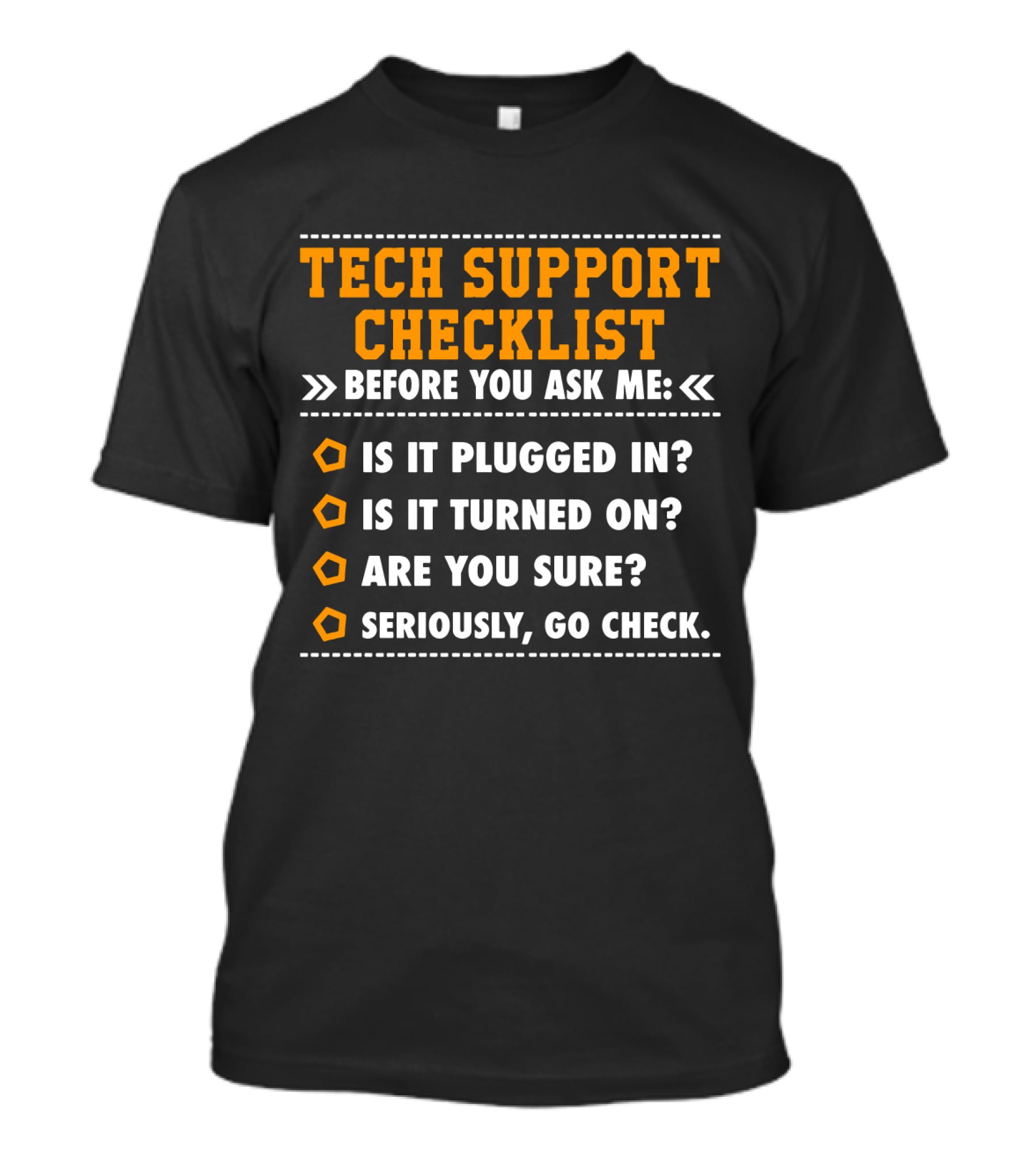 TECH SUPPORT CHECKLIST BEFORE YOU ASK ME IS IT PLUGGED IN IS IT TURNED ON ARE YOU SURE SERIOUSLY GO CHECK T-Shirt