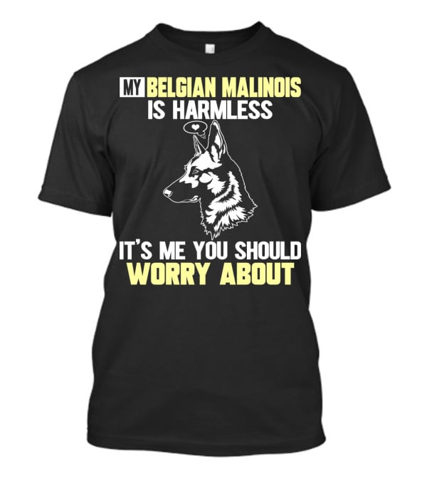 My Belgian Malinois Is Harmless It's Me You Should Worry About T-Shirt