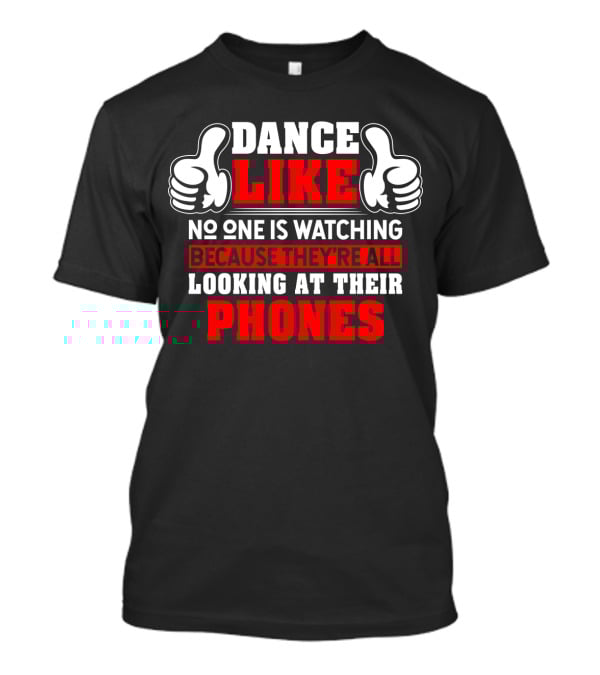 DANCE LIKE NO ONE IS WATCHING BECAUSE THEY'RE ALL LOOKING AT THEIR PHONES T-Shirt