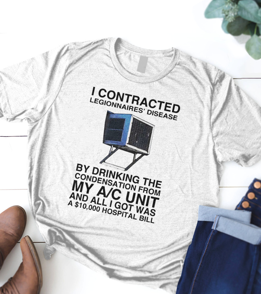 I Contracted Legionnaires' Disease By Drinking Condensation From My A/C Unit And All I Got Was A $10,000 Hospital Bill T-Shirt