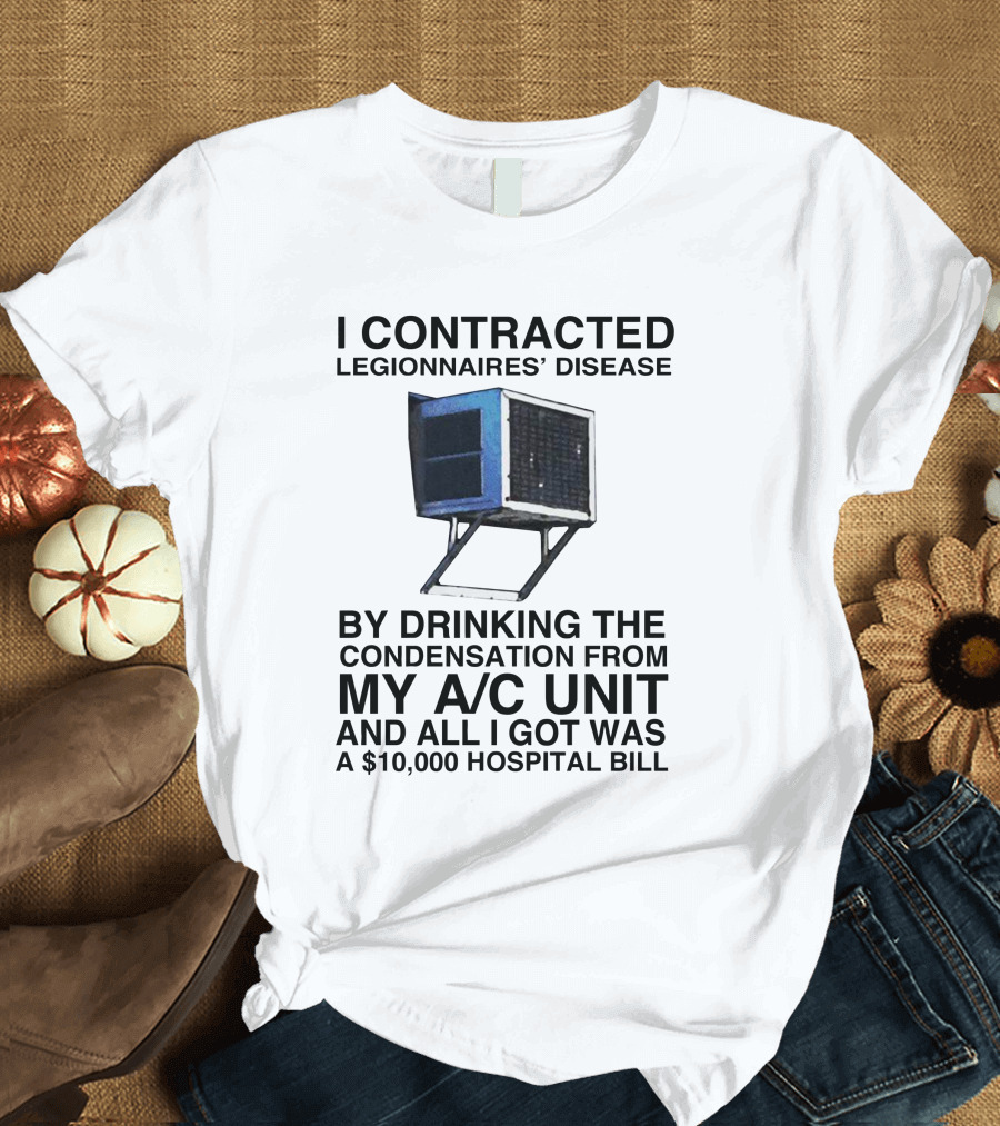 I Contracted Legionnaires' Disease By Drinking Condensation From My A/C Unit And All I Got Was A $10,000 Hospital Bill T-Shirt