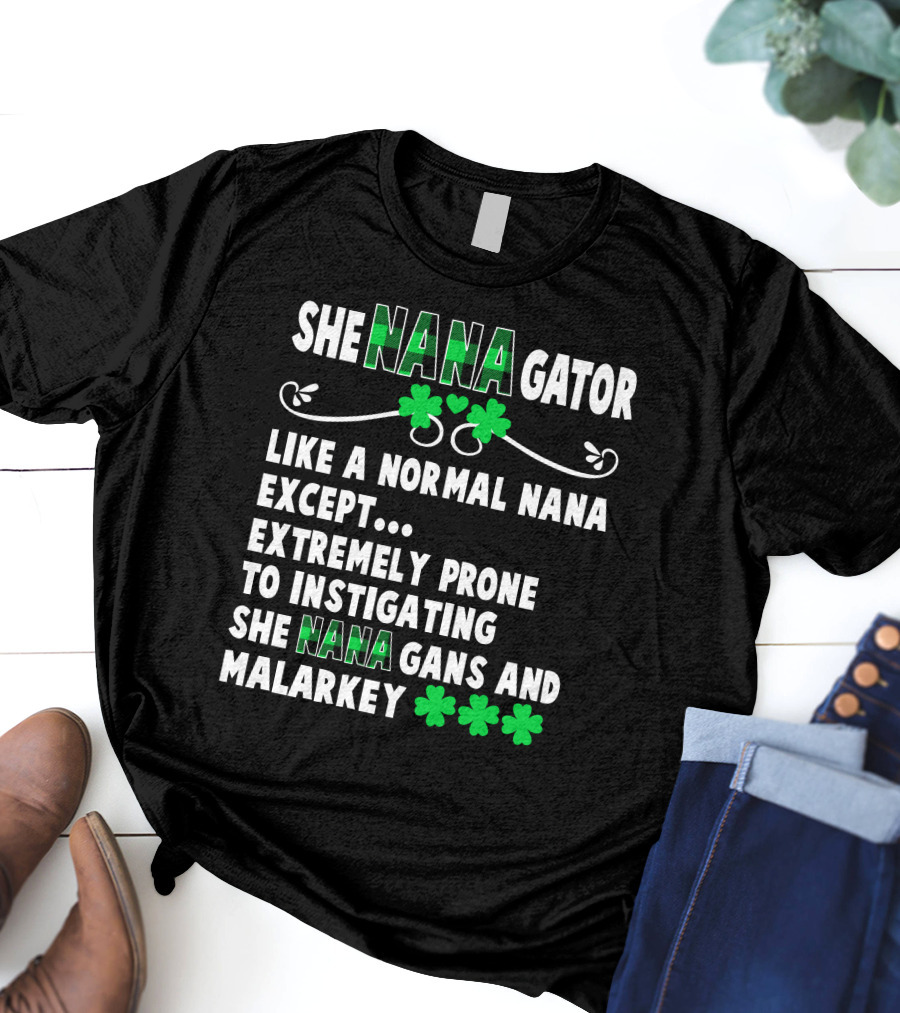SHE NANAGATOR Like A Normal Nana Extremely Prone To Instigating SHE NANA GANS And Malarkey St. Patrick's Day T-Shirt