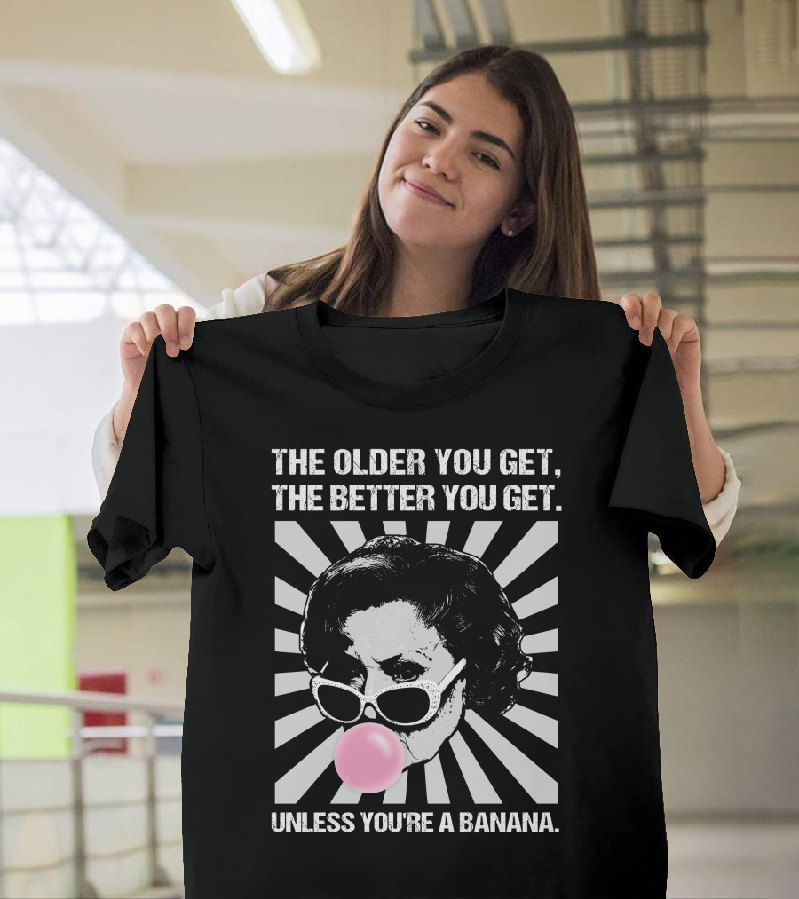 The Older You Get, The Better You Get Unless You're A Banana T-Shirt