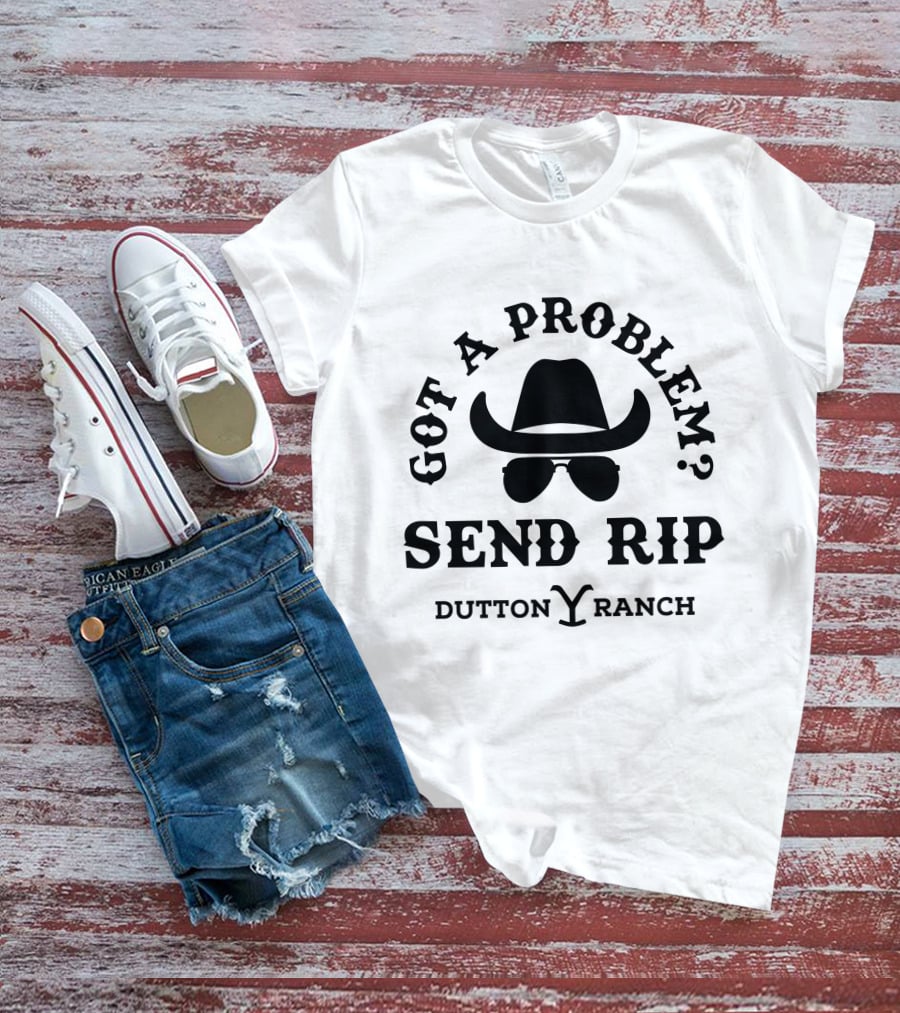 Got A Problem Send Rip Dutton Ranch Rip Wheeler T-Shirt