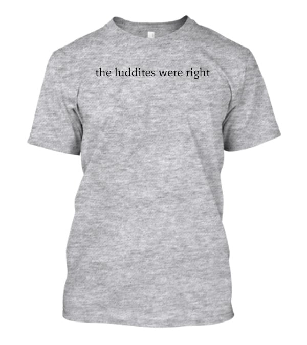 The Luddites Were Right T-Shirt
