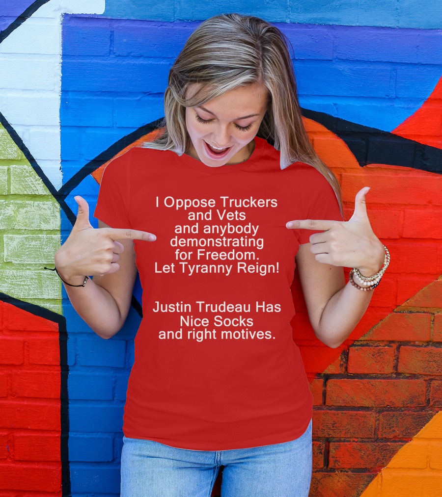 I Oppose Truckers And Vets Demonstrating For Freedom Let Tyranny Reign Justin Trudeau Has Nice Socks And Right Motives T-Shirt